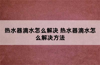 热水器滴水怎么解决 热水器滴水怎么解决方法